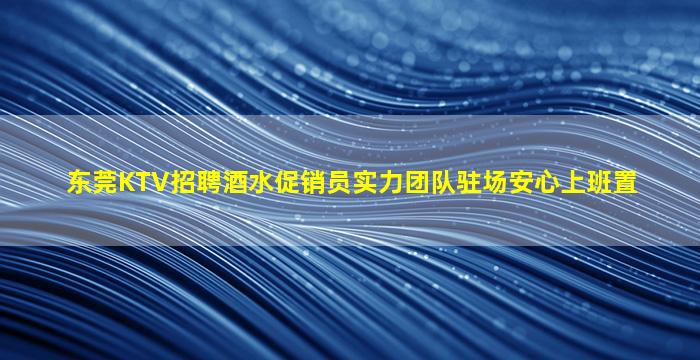 东莞KTV招聘酒水促销员实力团队驻场安心上班置